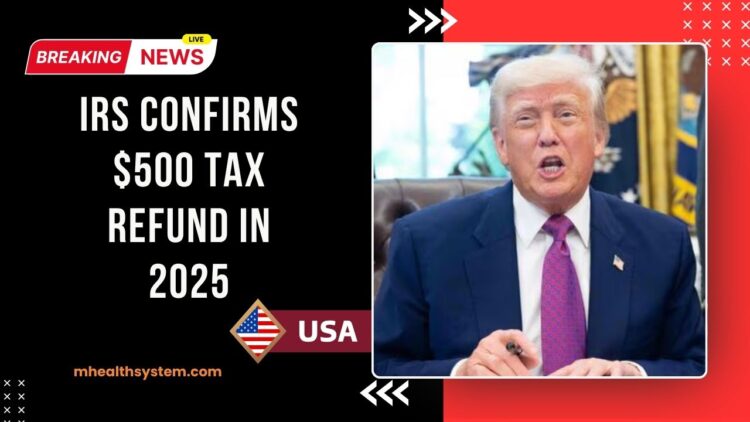 IRS Confirms $500 Tax Refund In 2025 – See If You’re Eligible And When To Expect It